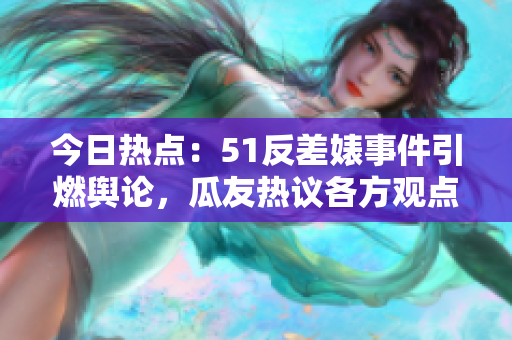 今日热点：51反差婊事件引燃舆论，瓜友热议各方观点