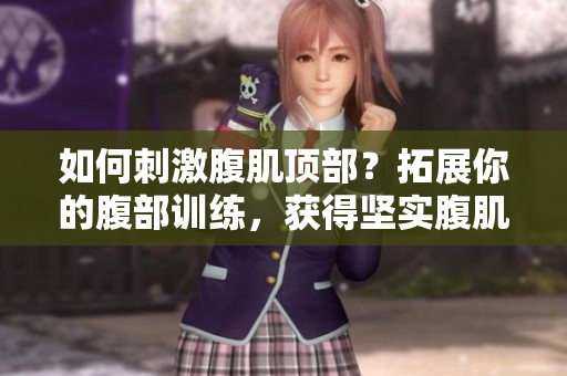 如何刺激腹肌顶部？拓展你的腹部训练，获得坚实腹肌！