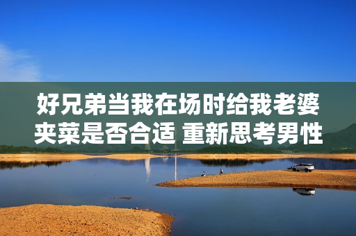 好兄弟当我在场时给我老婆夹菜是否合适 重新思考男性友谊与尊重