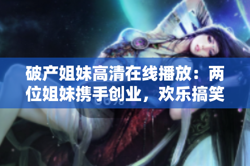 破产姐妹高清在线播放：两位姐妹携手创业，欢乐搞笑故事，欢迎观赏！