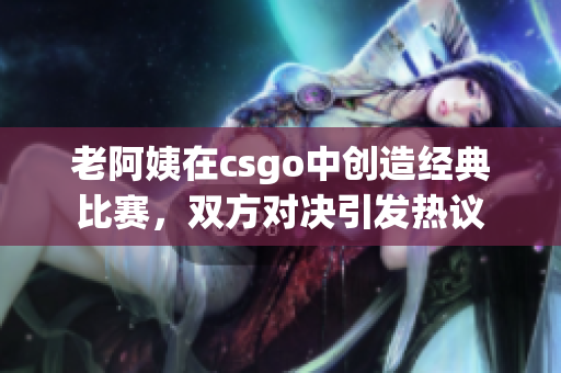 老阿姨在csgo中创造经典比赛，双方对决引发热议