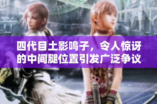 四代目土影鸣子，令人惊讶的中间腿位置引发广泛争议！
