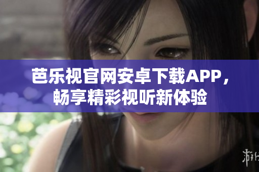 芭乐视官网安卓下载APP，畅享精彩视听新体验