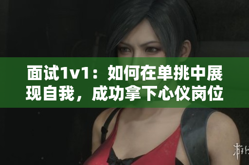 面试1v1：如何在单挑中展现自我，成功拿下心仪岗位