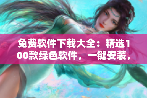 免费软件下载大全：精选100款绿色软件，一键安装，免费畅享！