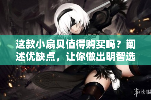 这款小扇贝值得购买吗？阐述优缺点，让你做出明智选择