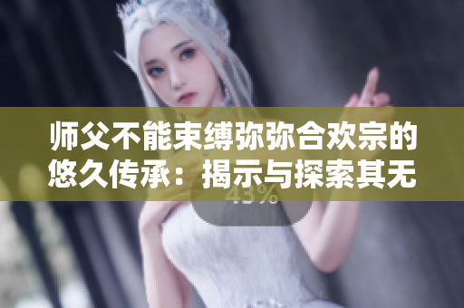 师父不能束缚弥弥合欢宗的悠久传承：揭示与探索其无限潜能