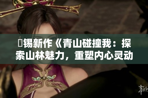 姀锡新作《青山碰撞我：探索山林魅力，重塑内心灵动》
