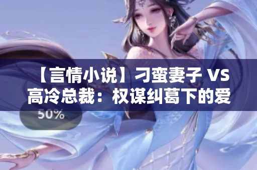 【言情小说】刁蛮妻子 VS 高冷总裁：权谋纠葛下的爱恨纠缠