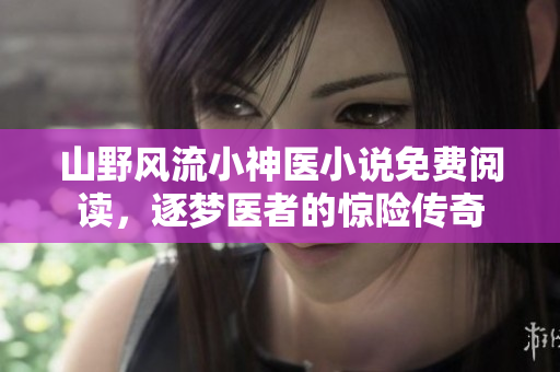 山野风流小神医小说免费阅读，逐梦医者的惊险传奇