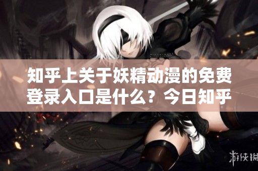 知乎上关于妖精动漫的免费登录入口是什么？今日知乎给出答案