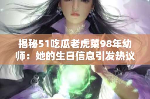 揭秘51吃瓜老虎菜98年幼师：她的生日信息引发热议！