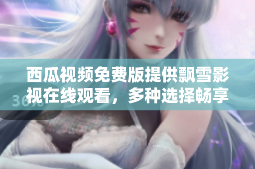 西瓜视频免费版提供飘雪影视在线观看，多种选择畅享视听娱乐