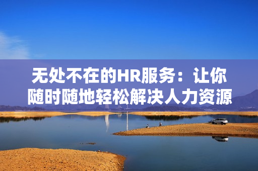 无处不在的HR服务：让你随时随地轻松解决人力资源问题