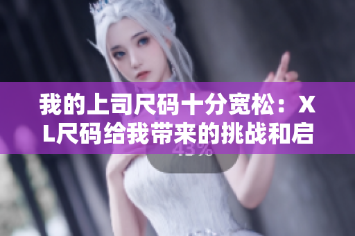 我的上司尺码十分宽松：XL尺码给我带来的挑战和启示