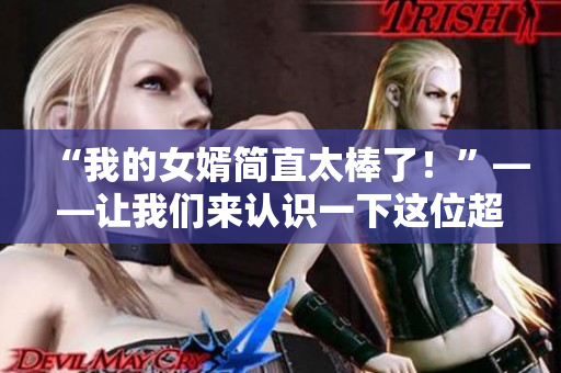 “我的女婿简直太棒了！”——让我们来认识一下这位超级女婿