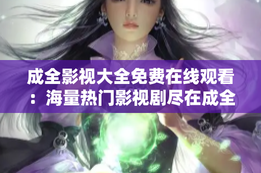 成全影视大全免费在线观看：海量热门影视剧尽在成全影视大全