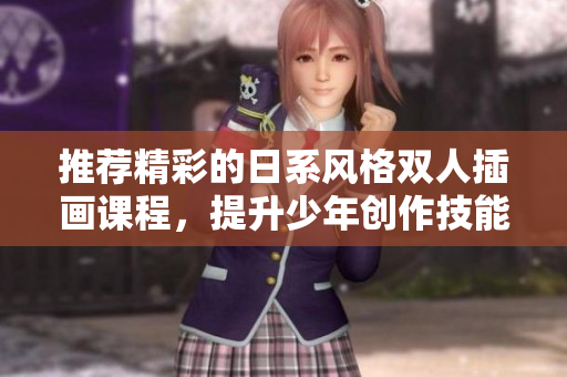 推荐精彩的日系风格双人插画课程，提升少年创作技能