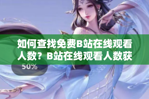如何查找免费B站在线观看人数？B站在线观看人数获取方法分享