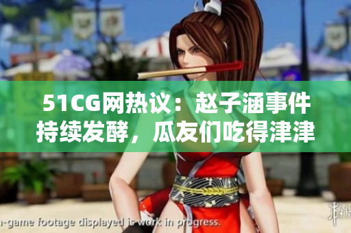 51CG网热议：赵子涵事件持续发酵，瓜友们吃得津津有味