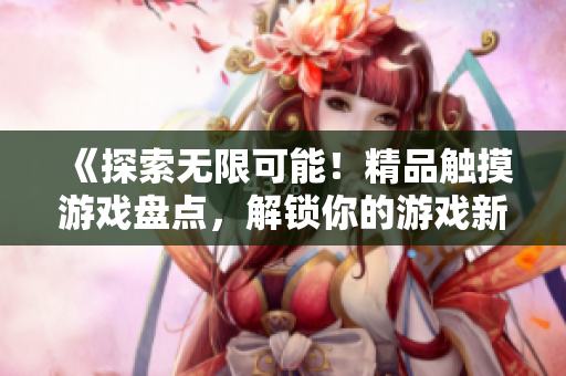 《探索无限可能！精品触摸游戏盘点，解锁你的游戏新天地！》