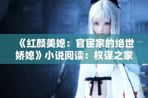 《红颜美媳：官宦家的绝世娇媳》小说阅读：权谋之家的绝世美人