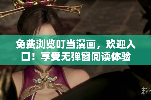 免费浏览叮当漫画，欢迎入口！享受无弹窗阅读体验
