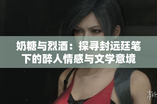 奶糖与烈酒：探寻封远廷笔下的醉人情感与文学意境