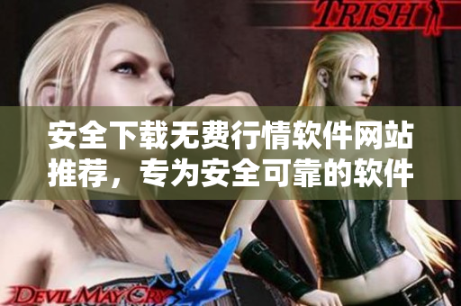 安全下载无费行情软件网站推荐，专为安全可靠的软件免费下载而设