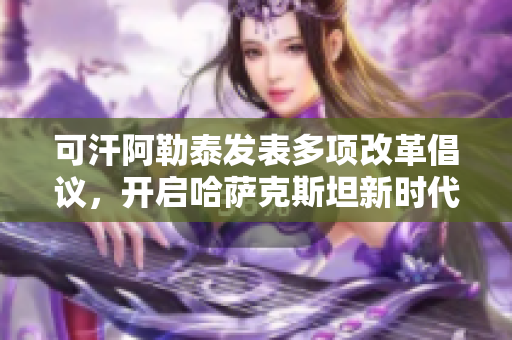 可汗阿勒泰发表多项改革倡议，开启哈萨克斯坦新时代
