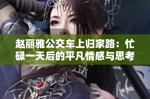 赵丽雅公交车上归家路：忙碌一天后的平凡情感与思考