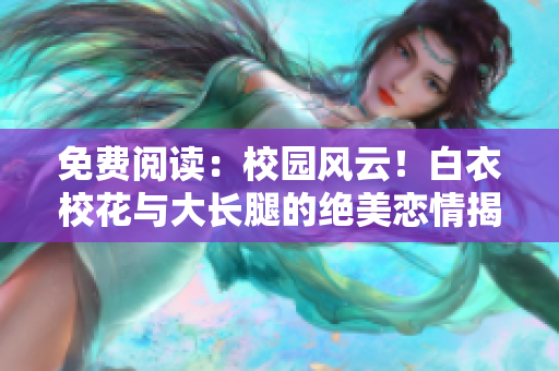 免费阅读：校园风云！白衣校花与大长腿的绝美恋情揭秘