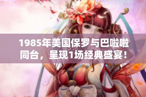 1985年美国保罗与巴啦啦同台，呈现1场经典盛宴！