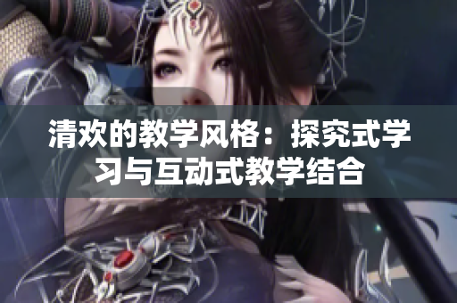 清欢的教学风格：探究式学习与互动式教学结合