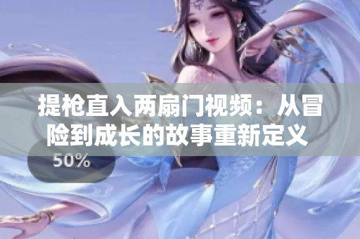 提枪直入两扇门视频：从冒险到成长的故事重新定义 