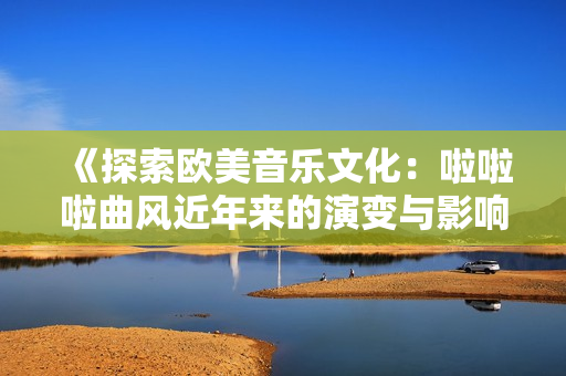 《探索欧美音乐文化：啦啦啦曲风近年来的演变与影响》
