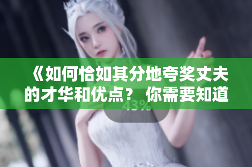 《如何恰如其分地夸奖丈夫的才华和优点？ 你需要知道的赞美技巧》