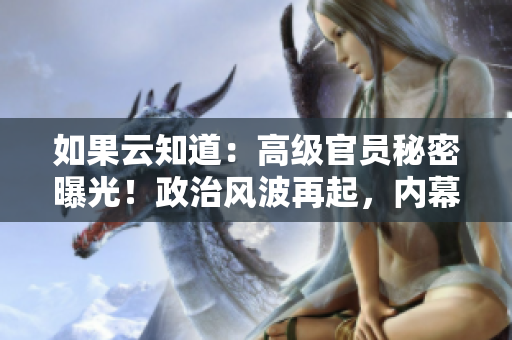如果云知道：高级官员秘密曝光！政治风波再起，内幕揭秘震惊社会！