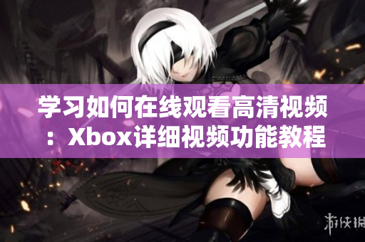 学习如何在线观看高清视频：Xbox详细视频功能教程