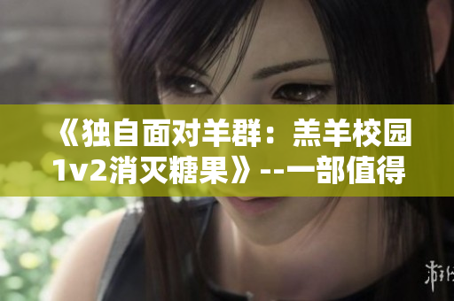 《独自面对羊群：羔羊校园1v2消灭糖果》--一部值得一看的精彩之作