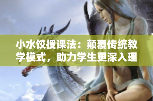 小水饺授课法：颠覆传统教学模式，助力学生更深入理解
