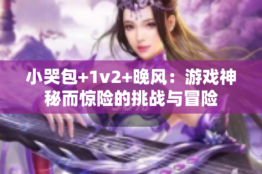 小哭包+1v2+晚风：游戏神秘而惊险的挑战与冒险
