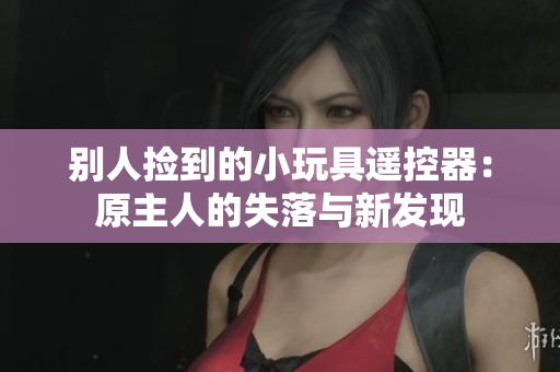 别人捡到的小玩具遥控器：原主人的失落与新发现