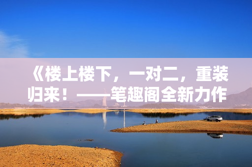 《楼上楼下，一对二，重装归来！——笔趣阁全新力作》