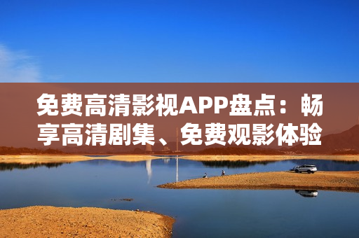 免费高清影视APP盘点：畅享高清剧集、免费观影体验