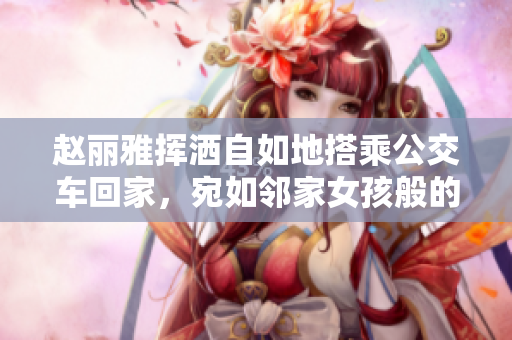 赵丽雅挥洒自如地搭乘公交车回家，宛如邻家女孩般的平凡与温暖