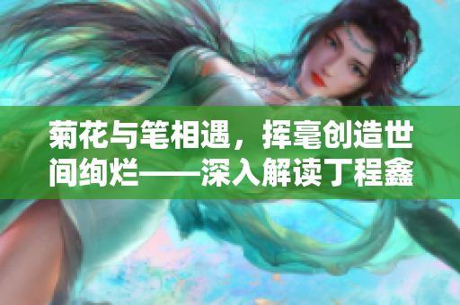 菊花与笔相遇，挥毫创造世间绚烂——深入解读丁程鑫的创作灵感