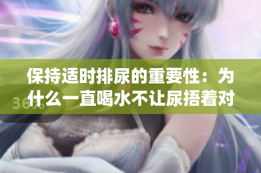 保持适时排尿的重要性：为什么一直喝水不让尿捂着对身体不利？(1)