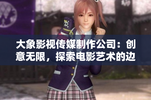 大象影视传媒制作公司：创意无限，探索电影艺术的边界
