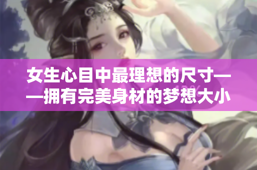 女生心目中最理想的尺寸——拥有完美身材的梦想大小